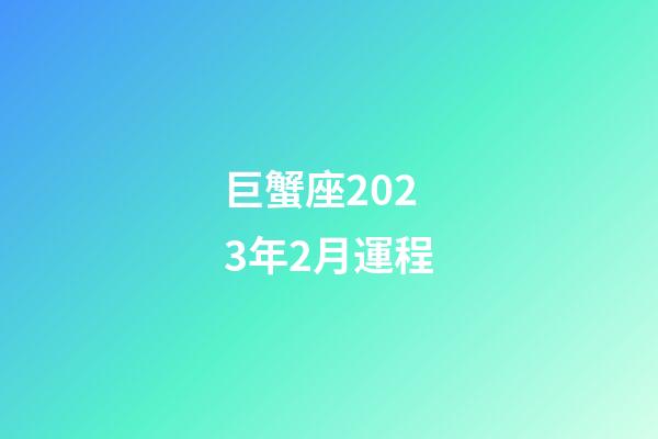 巨蟹座2023年2月運程-第1張-星座運勢-玄機派
