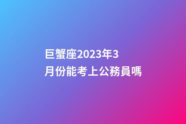 巨蟹座2023年3月份能考上公務員嗎