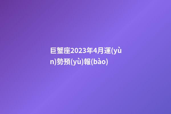 巨蟹座2023年4月運(yùn)勢預(yù)報(bào)-第1張-星座運(yùn)勢-玄機(jī)派