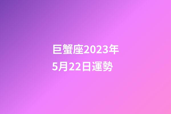 巨蟹座2023年5月22日運勢-第1張-星座運勢-玄機派