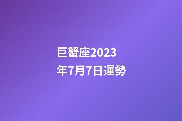 巨蟹座2023年7月7日運勢-第1張-星座運勢-玄機派