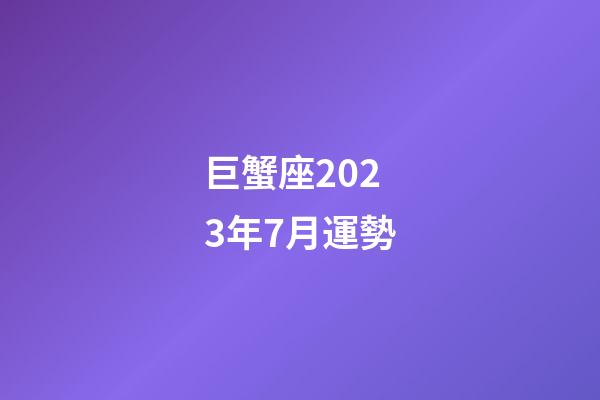 巨蟹座2023年7月運勢-第1張-星座運勢-玄機派