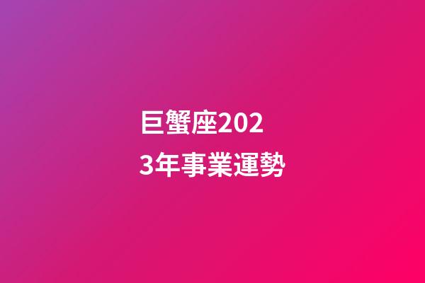 巨蟹座2023年事業運勢