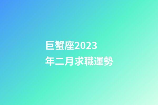 巨蟹座2023年二月求職運勢-第1張-星座運勢-玄機派