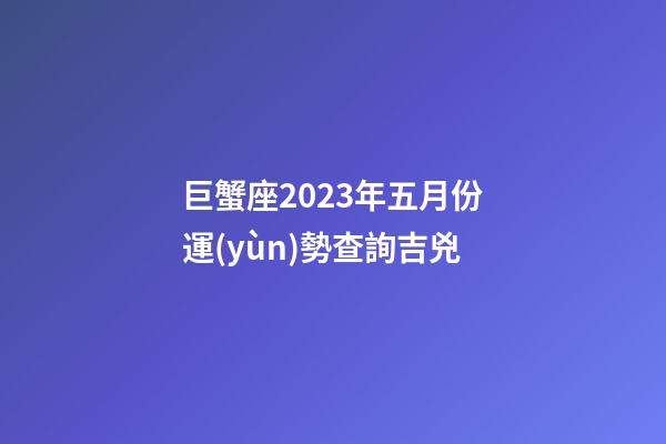 巨蟹座2023年五月份運(yùn)勢查詢吉兇