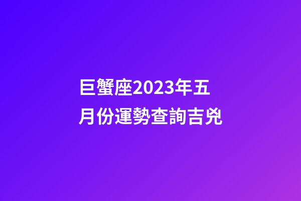 巨蟹座2023年五月份運勢查詢吉兇-第1張-星座運勢-玄機派