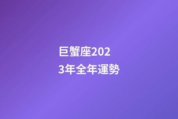 巨蟹座2023年全年運勢-第1張-星座運勢-玄機派