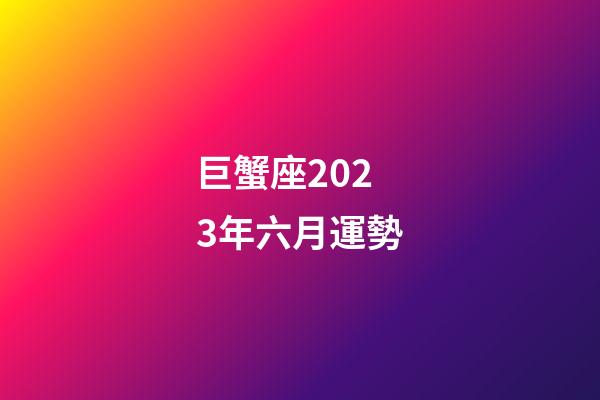 巨蟹座2023年六月運勢-第1張-星座運勢-玄機派