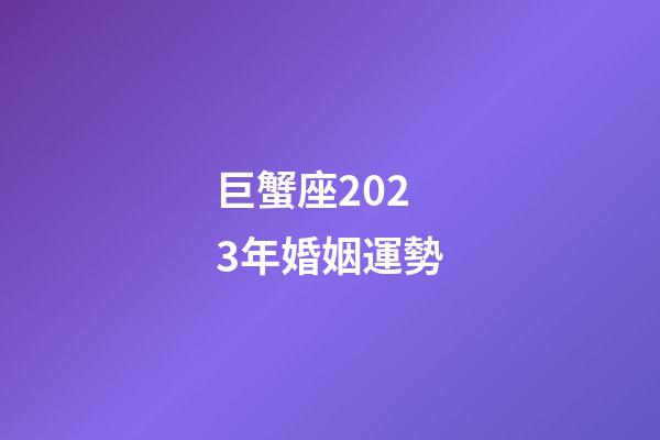 巨蟹座2023年婚姻運勢-第1張-星座運勢-玄機派