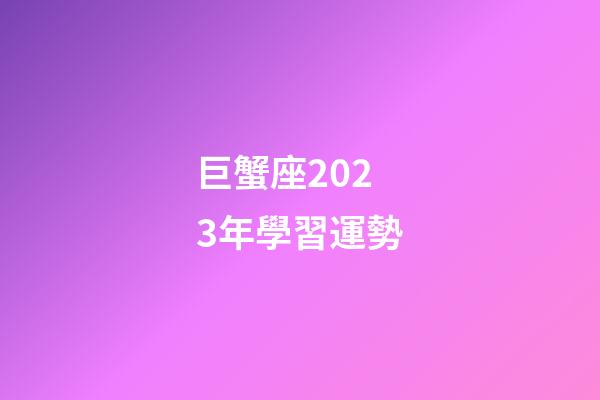 巨蟹座2023年學習運勢-第1張-星座運勢-玄機派