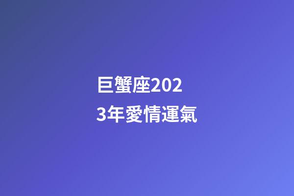 巨蟹座2023年愛情運氣-第1張-星座運勢-玄機派