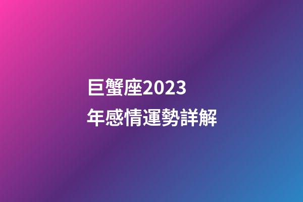 巨蟹座2023年感情運勢詳解-第1張-星座運勢-玄機派