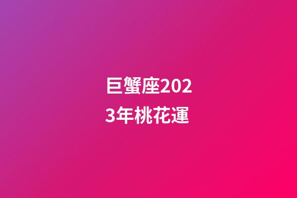 巨蟹座2023年桃花運-第1張-星座運勢-玄機派