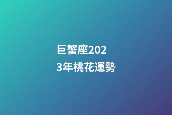 巨蟹座2023年桃花運勢-第1張-星座運勢-玄機派