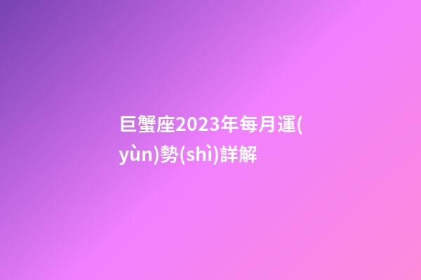巨蟹座2023年每月運(yùn)勢(shì)詳解-第1張-星座運(yùn)勢(shì)-玄機(jī)派