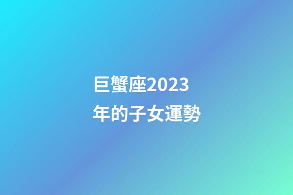 巨蟹座2023年的子女運勢