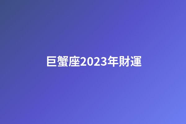 巨蟹座2023年財運-第1張-星座運勢-玄機派