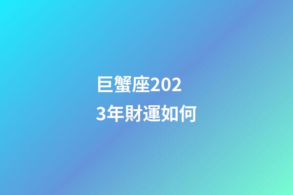 巨蟹座2023年財運如何-第1張-星座運勢-玄機派