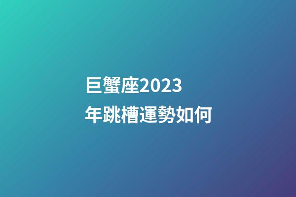巨蟹座2023年跳槽運勢如何-第1張-星座運勢-玄機派