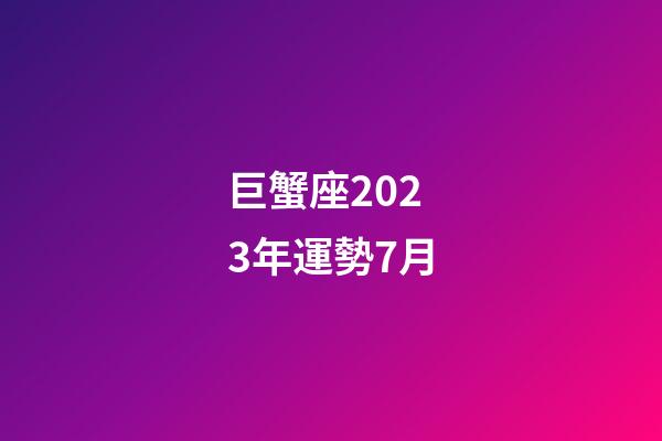巨蟹座2023年運勢7月-第1張-星座運勢-玄機派