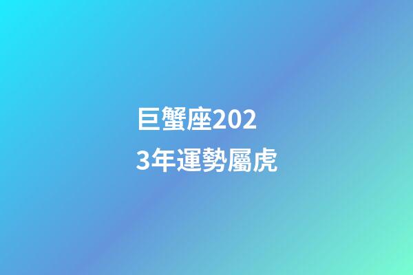 巨蟹座2023年運勢屬虎-第1張-星座運勢-玄機派