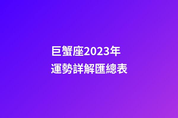 巨蟹座2023年運勢詳解匯總表-第1張-星座運勢-玄機派