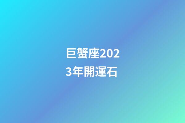 巨蟹座2023年開運石-第1張-星座運勢-玄機派