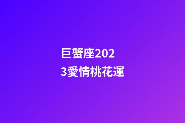 巨蟹座2023愛情桃花運-第1張-星座運勢-玄機派