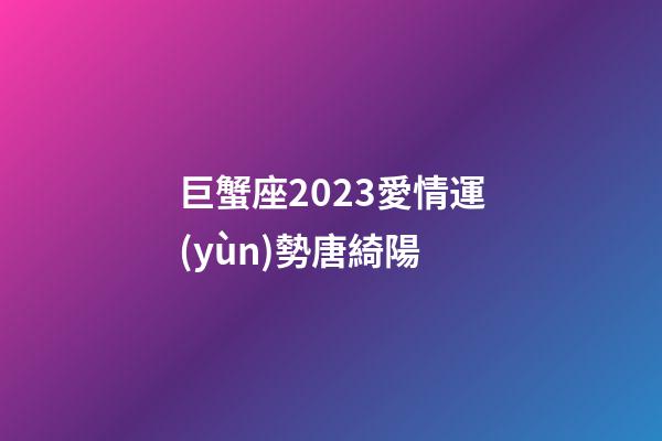 巨蟹座2023愛情運(yùn)勢唐綺陽