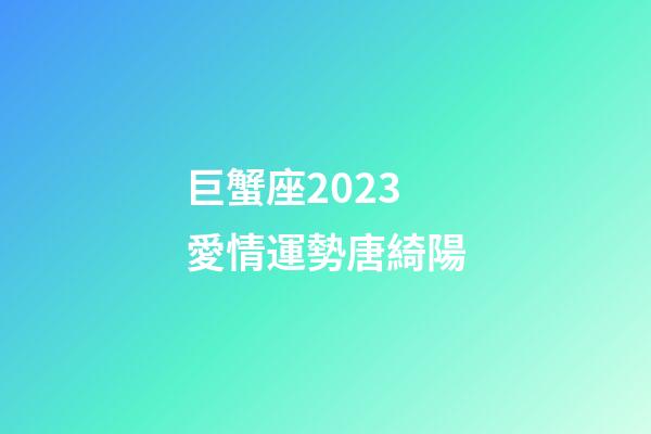巨蟹座2023愛情運勢唐綺陽