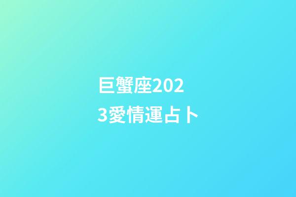 巨蟹座2023愛情運占卜-第1張-星座運勢-玄機派