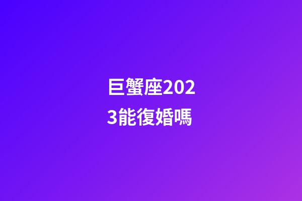 巨蟹座2023能復婚嗎-第1張-星座運勢-玄機派