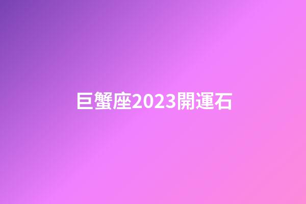 巨蟹座2023開運石-第1張-星座運勢-玄機派