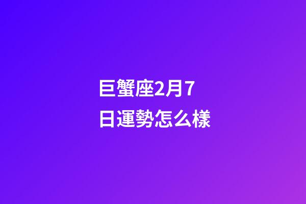 巨蟹座2月7日運勢怎么樣-第1張-星座運勢-玄機派