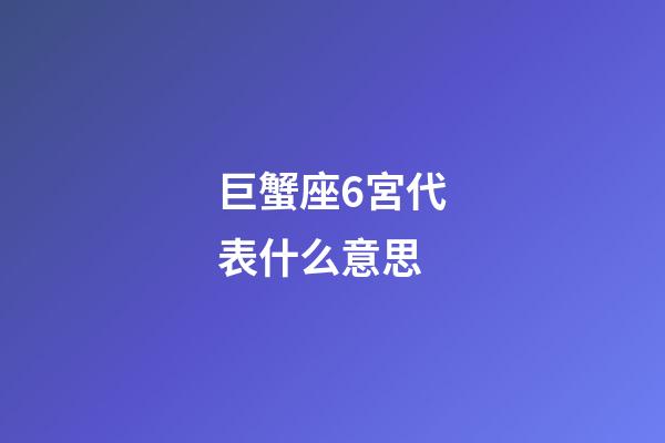 巨蟹座6宮代表什么意思-第1張-星座運勢-玄機派