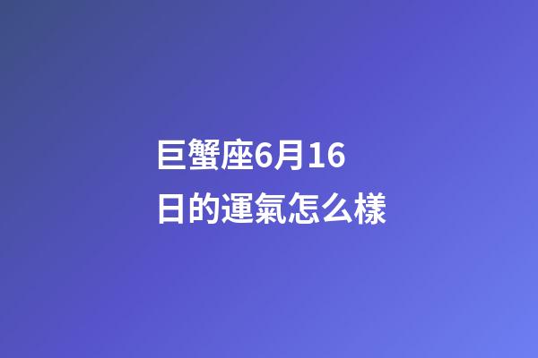 巨蟹座6月16日的運氣怎么樣-第1張-星座運勢-玄機派