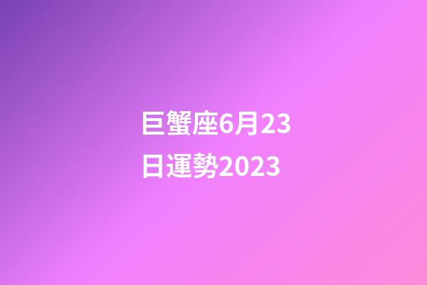 巨蟹座6月23日運勢2023-第1張-星座運勢-玄機派