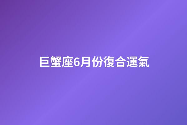 巨蟹座6月份復合運氣-第1張-星座運勢-玄機派