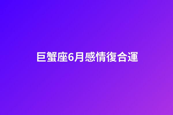 巨蟹座6月感情復合運-第1張-星座運勢-玄機派