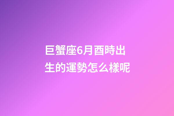 巨蟹座6月酉時出生的運勢怎么樣呢-第1張-星座運勢-玄機派