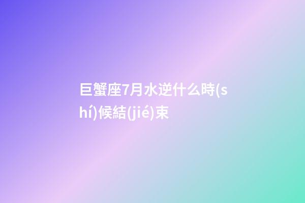巨蟹座7月水逆什么時(shí)候結(jié)束-第1張-星座運(yùn)勢(shì)-玄機(jī)派