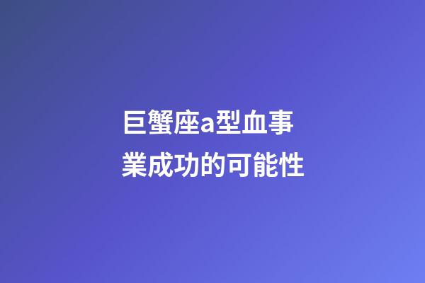 巨蟹座a型血事業成功的可能性-第1張-星座運勢-玄機派