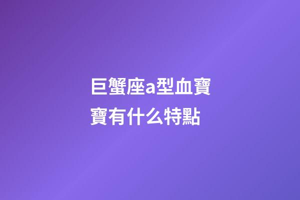 巨蟹座a型血寶寶有什么特點-第1張-星座運勢-玄機派