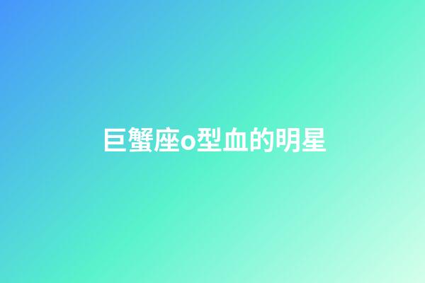 巨蟹座o型血的明星-第1張-星座運(yùn)勢(shì)-玄機(jī)派