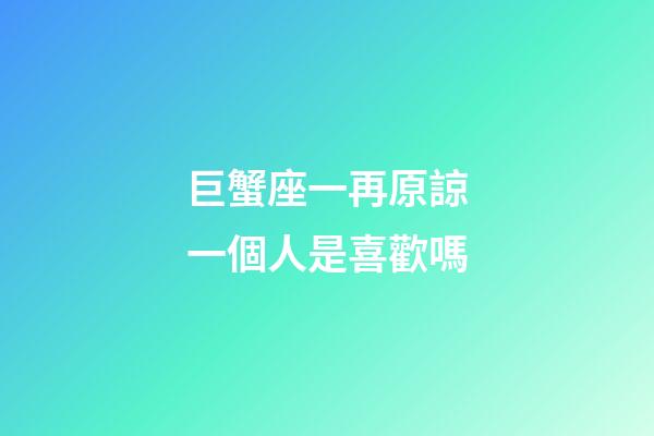 巨蟹座一再原諒一個人是喜歡嗎-第1張-星座運勢-玄機派