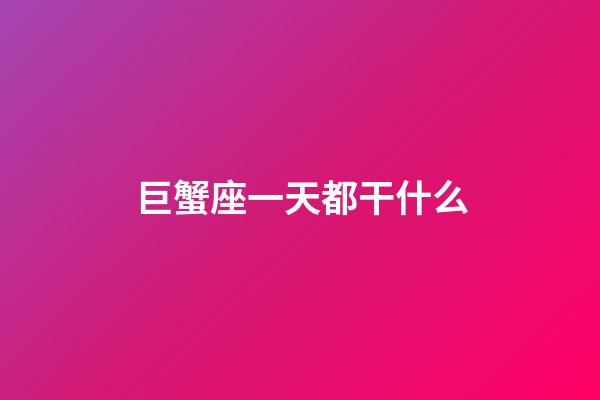 巨蟹座一天都干什么-第1張-星座運勢-玄機派
