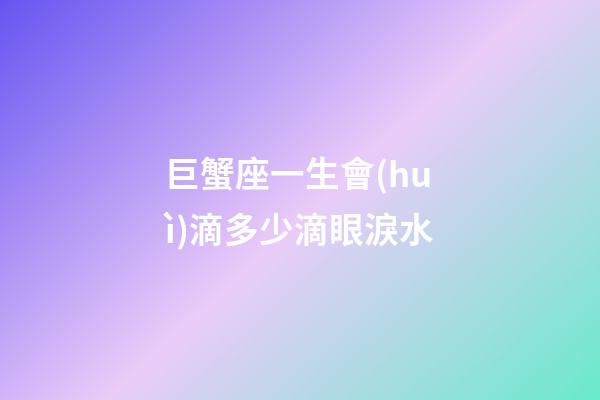 巨蟹座一生會(huì)滴多少滴眼淚水-第1張-星座運(yùn)勢(shì)-玄機(jī)派