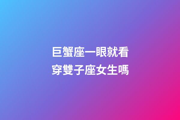 巨蟹座一眼就看穿雙子座女生嗎-第1張-星座運勢-玄機派
