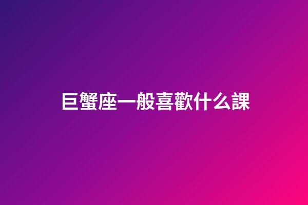 巨蟹座一般喜歡什么課-第1張-星座運勢-玄機派