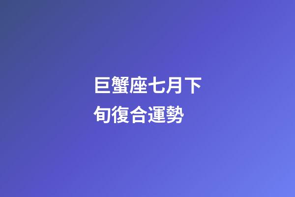 巨蟹座七月下旬復合運勢-第1張-星座運勢-玄機派